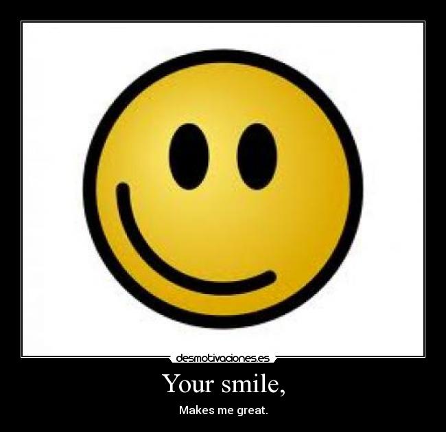 Your smile, - Makes me great.