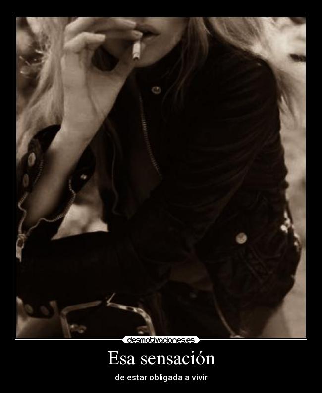 Esa sensación - de estar obligada a vivir