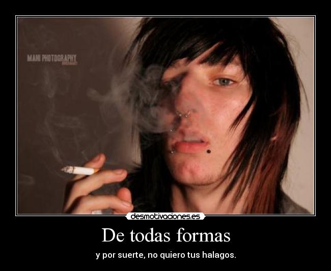 De todas formas - y por suerte, no quiero tus halagos.