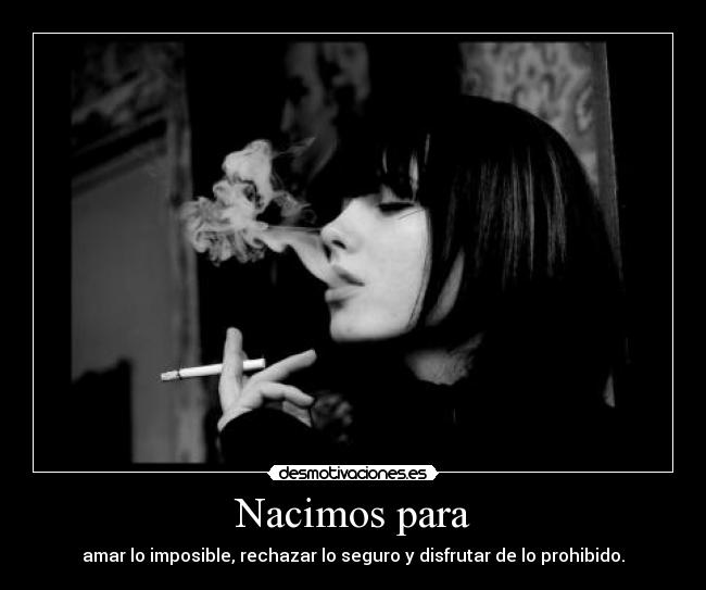 Nacimos para - amar lo imposible, rechazar lo seguro y disfrutar de lo prohibido.