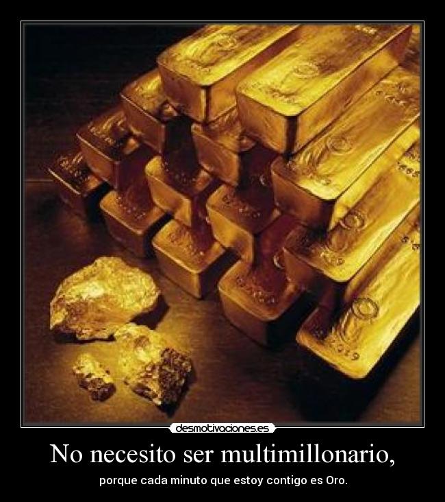 No necesito ser multimillonario, - porque cada minuto que estoy contigo es Oro.