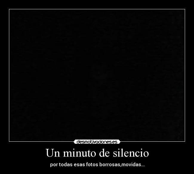 Un minuto de silencio - por todas esas fotos borrosas,movidas...