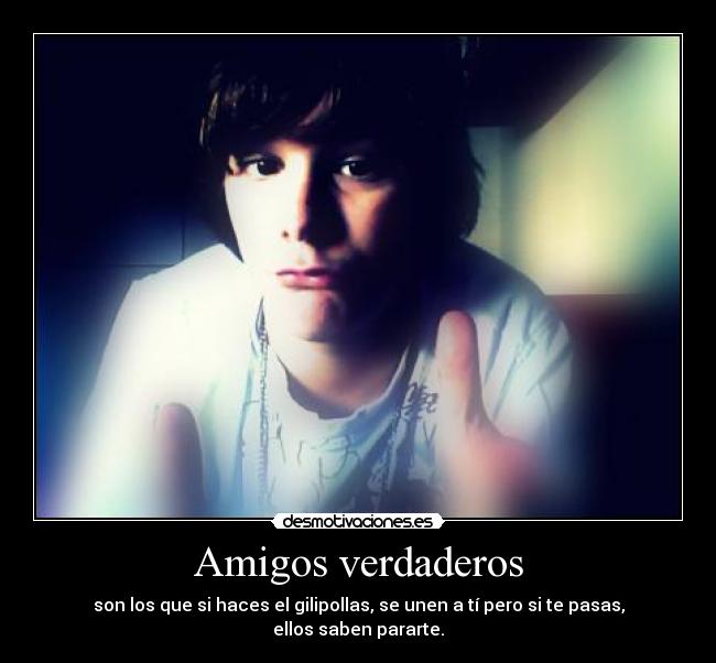 Amigos verdaderos - son los que si haces el gilipollas, se unen a tí pero si te pasas, ellos saben pararte.
