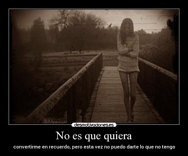 No es que quiera - convertirme en recuerdo, pero esta vez no puedo darte lo que no tengo