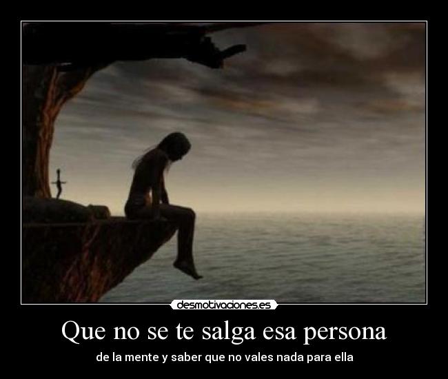 Que no se te salga esa persona - de la mente y saber que no vales nada para ella