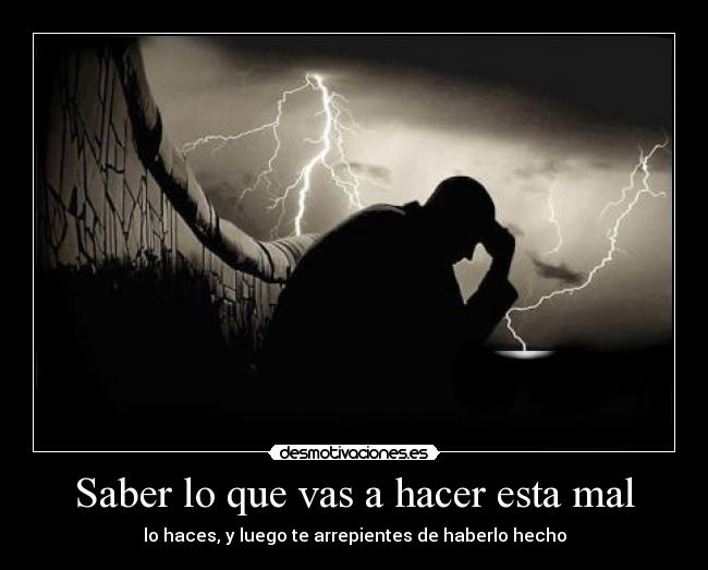 Saber lo que vas a hacer esta mal - lo haces, y luego te arrepientes de haberlo hecho