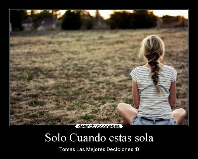 Solo Cuando estas sola - Tomas Las Mejores Deciciones :D