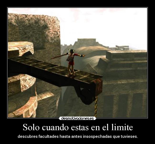Solo cuando estas en el limite - descubres facultades hasta antes insospechadas que tuvieses.