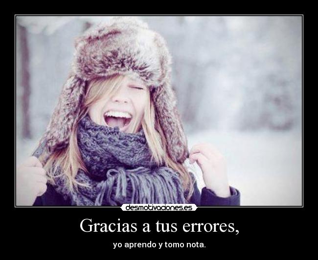 Gracias a tus errores, - yo aprendo y tomo nota.