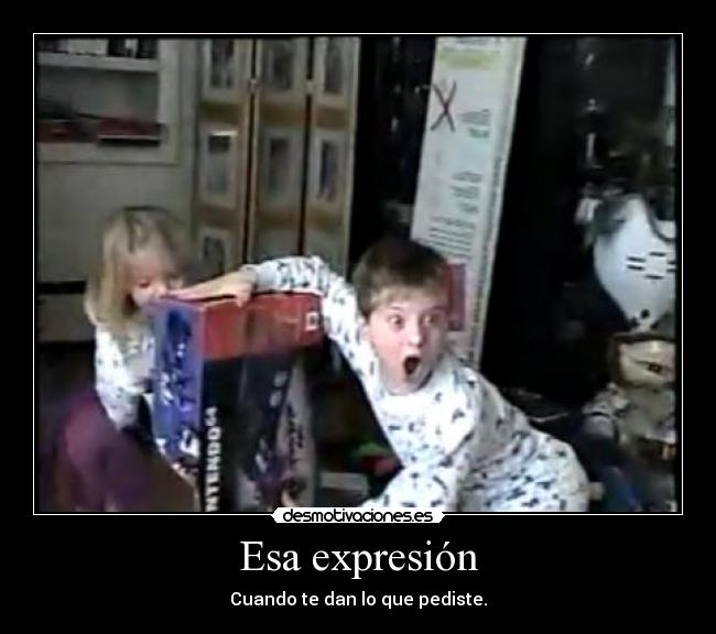 Esa expresión - Cuando te dan lo que pediste.