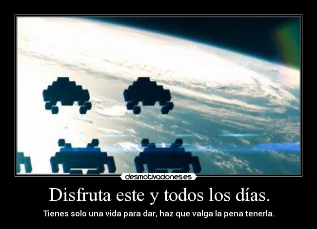Disfruta este y todos los días. - Tienes solo una vida para dar, haz que valga la pena tenerla.