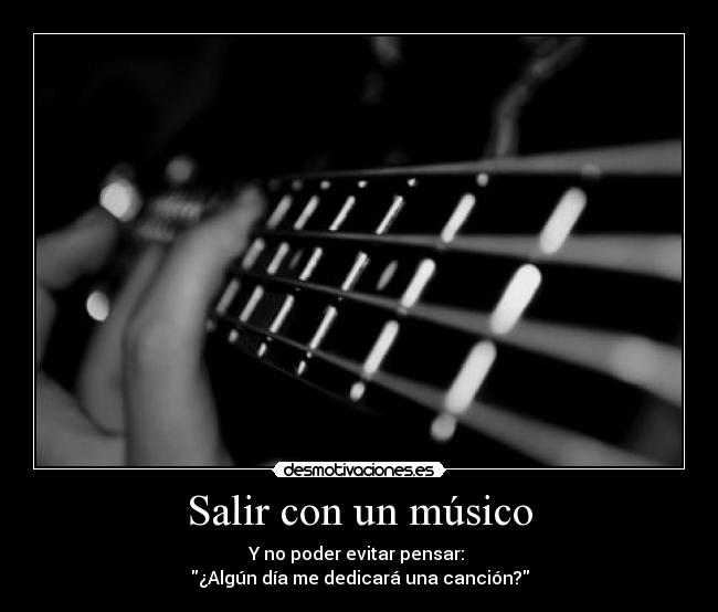 Salir con un músico - Y no poder evitar pensar:
¿Algún día me dedicará una canción?