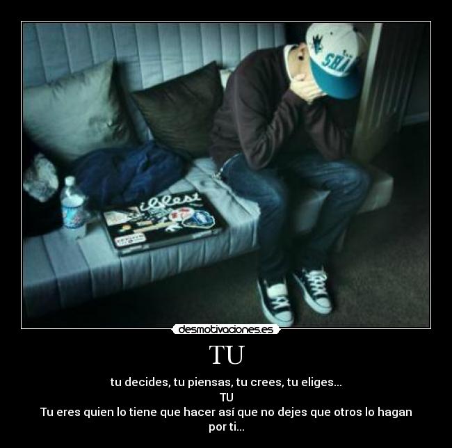 TU - tu decides, tu piensas, tu crees, tu eliges...
TU
Tu eres quien lo tiene que hacer así que no dejes que otros lo hagan por ti...