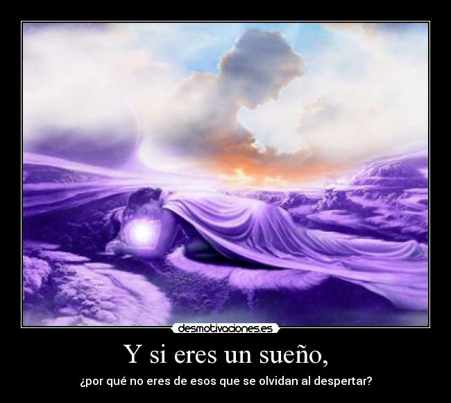 Y si eres un sueño, - ¿por qué no eres de esos que se olvidan al despertar?