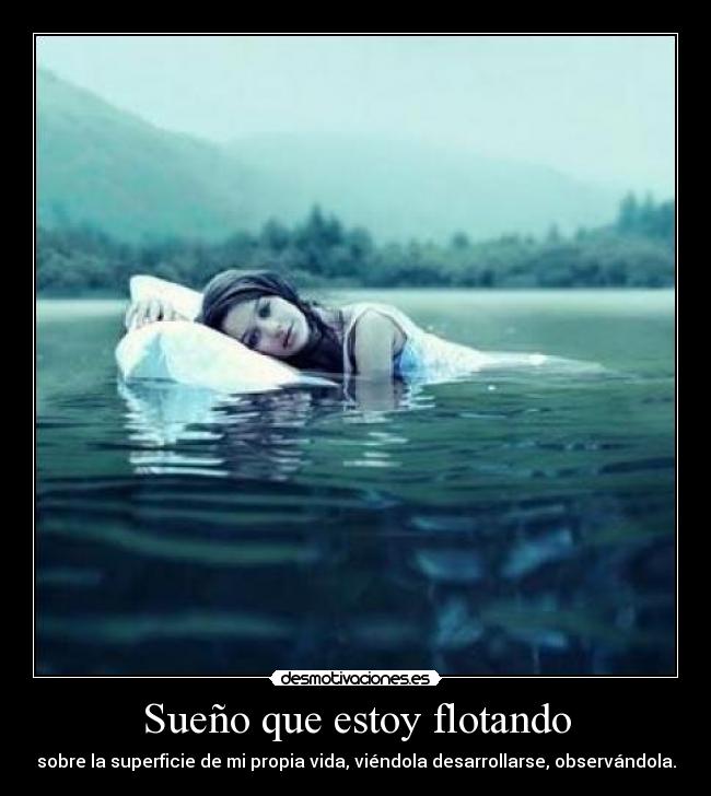 Sueño que estoy flotando - sobre la superficie de mi propia vida, viéndola desarrollarse, observándola.
