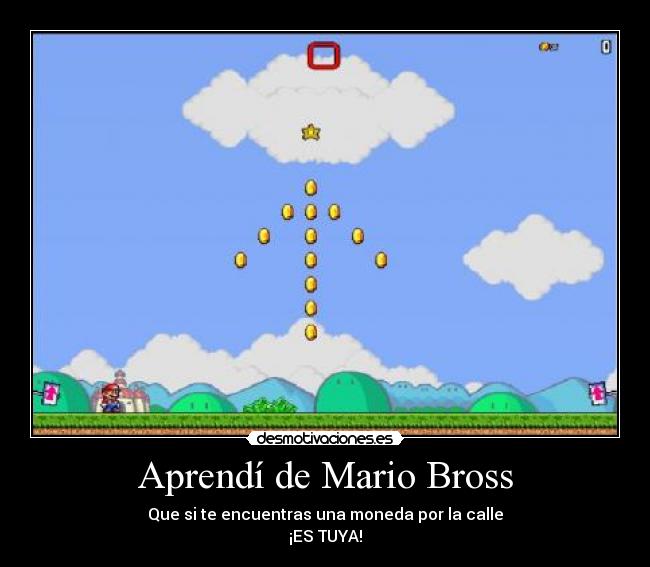 Aprendí de Mario Bross - Que si te encuentras una moneda por la calle
¡ES TUYA!