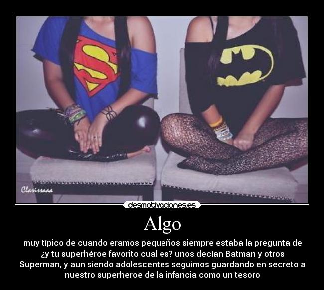 Algo - muy típico de cuando eramos pequeños siempre estaba la pregunta de
¿y tu superhéroe favorito cual es? unos decían Batman y otros
Superman, y aun siendo adolescentes seguimos guardando en secreto a
nuestro superheroe de la infancia como un tesoro