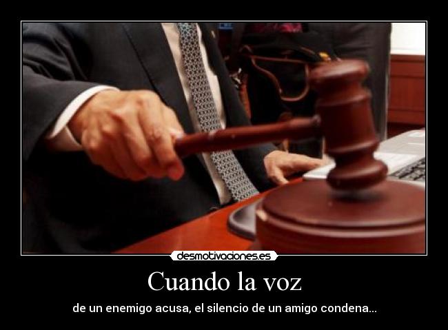 Cuando la voz - de un enemigo acusa, el silencio de un amigo condena...