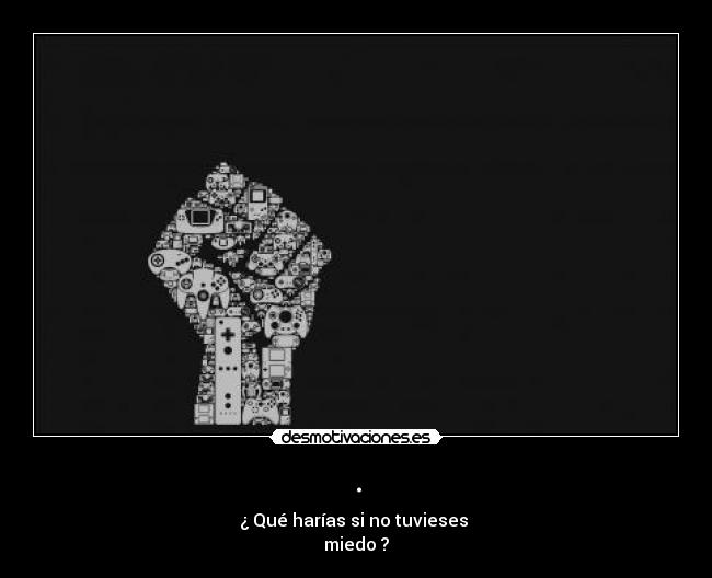 . - ¿ Qué harías si no tuvieses
miedo ?