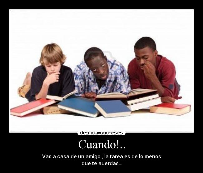 Cuando!.. - Vas a casa de un amigo , la tarea es de lo menos
que te auerdas...