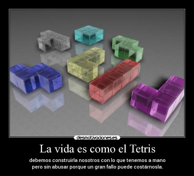 La vida es como el Tetris - debemos construirla nosotros con lo que tenemos a mano
pero sin abusar porque un gran fallo puede costárnosla.