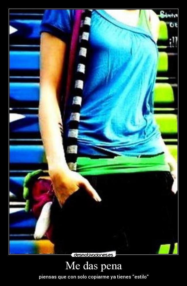 Me das pena - piensas que con solo copiarme ya tienes estilo
