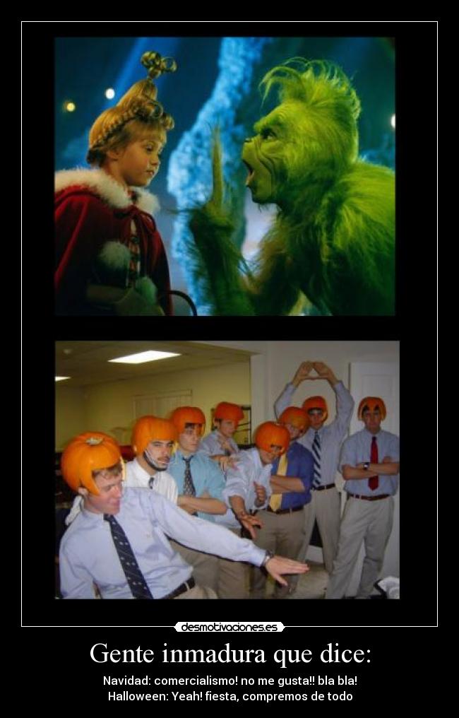 Gente inmadura que dice: - Navidad: comercialismo! no me gusta!! bla bla!
Halloween: Yeah! fiesta, compremos de todo