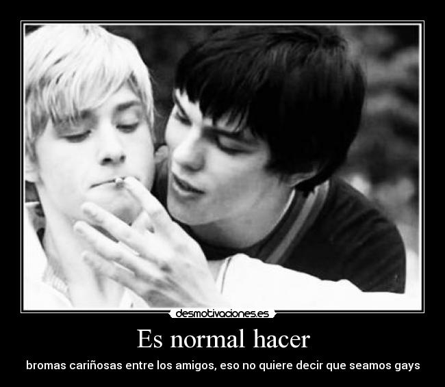 Es normal hacer - bromas cariñosas entre los amigos, eso no quiere decir que seamos gays