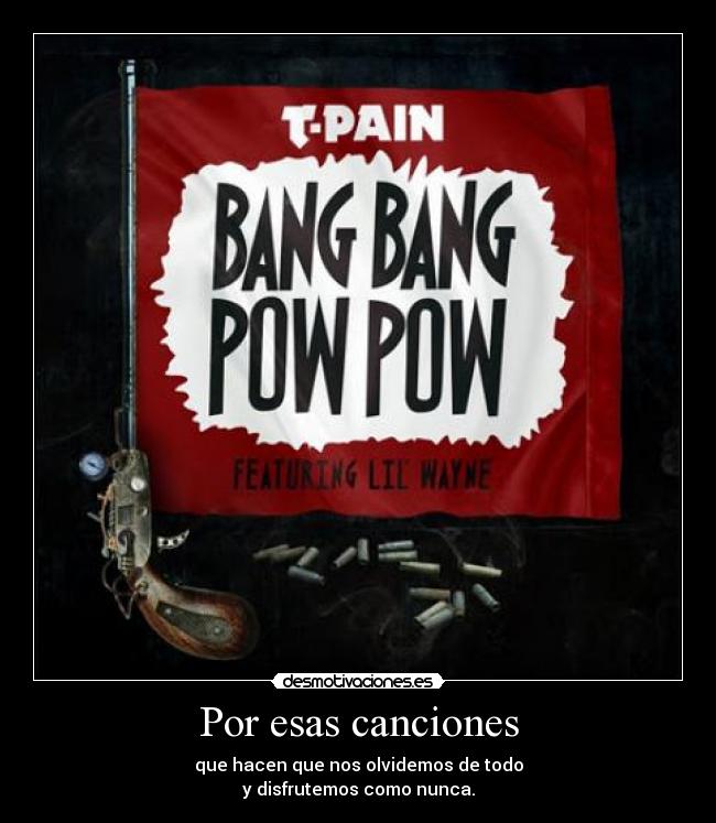 Por esas canciones - que hacen que nos olvidemos de todo
y disfrutemos como nunca.