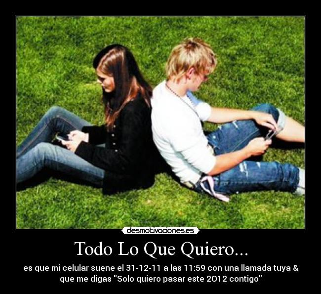 Todo Lo Que Quiero... - es que mi celular suene el 31-12-11 a las 11:59 con una llamada tuya &
que me digas Solo quiero pasar este 2O12 contigo