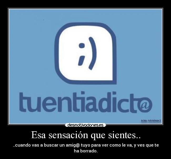 Esa sensación que sientes.. - ..cuando vas a buscar un amig@ tuyo para ver como le va, y ves que te ha borrado.