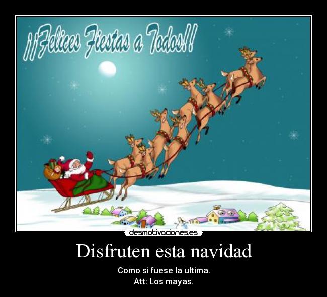 Disfruten esta navidad - Como si fuese la ultima.
Att: Los mayas.