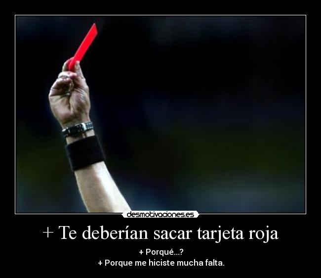 + Te deberían sacar tarjeta roja - + Porqué...?
+ Porque me hiciste mucha falta.