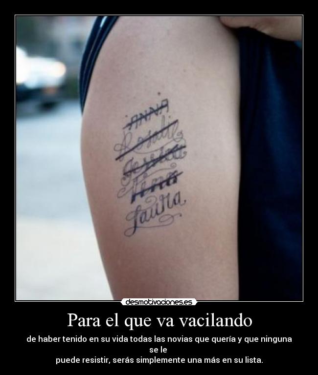 Para el que va vacilando - de haber tenido en su vida todas las novias que quería y que ninguna se le 
puede resistir, serás simplemente una más en su lista.