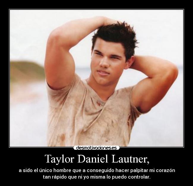 Taylor Daniel Lautner, - a sido el único hombre que a conseguido hacer palpitar mi corazón
tan rápido que ni yo misma lo puedo controlar.
