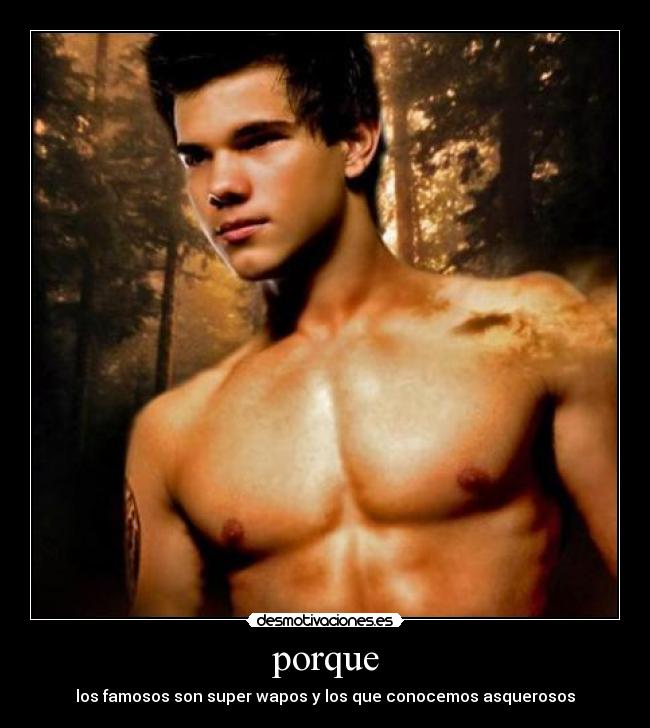 porque - los famosos son super wapos y los que conocemos asquerosos