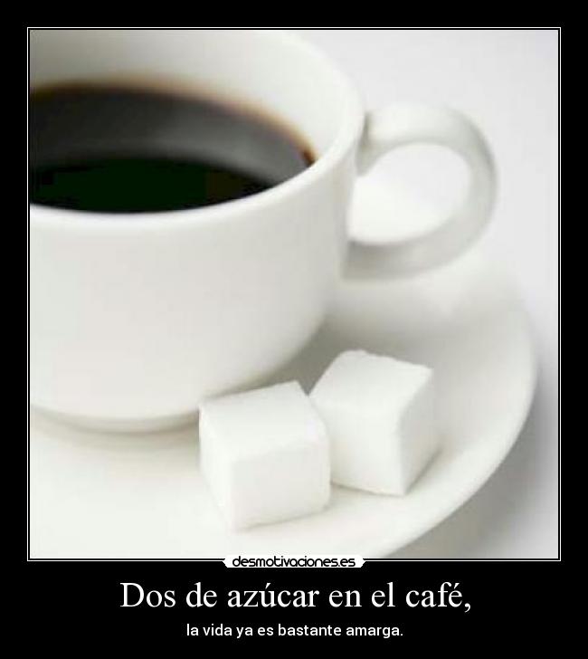 Dos de azúcar en el café, - la vida ya es bastante amarga.