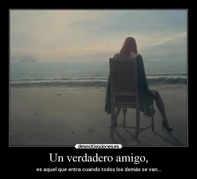 Un verdadero amigo, - es aquel que entra cuando todos los demás se van...