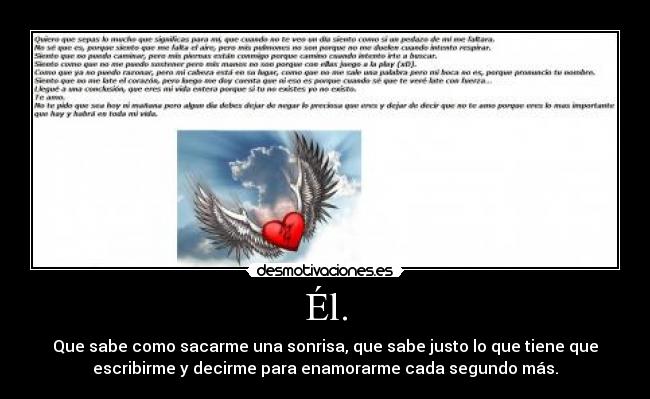 Él. - Que sabe como sacarme una sonrisa, que sabe justo lo que tiene que
escribirme y decirme para enamorarme cada segundo más.