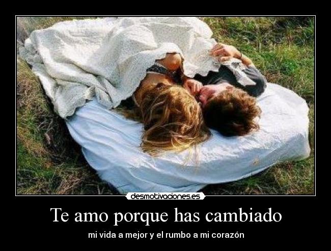 Te amo porque has cambiado - mi vida a mejor y el rumbo a mi corazón