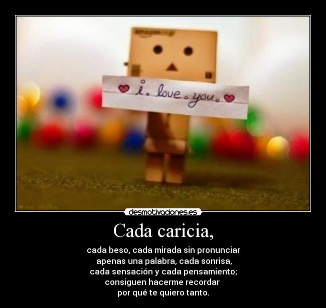Cada caricia, - cada beso, cada mirada sin pronunciar
apenas una palabra, cada sonrisa,
cada sensación y cada pensamiento;
consiguen hacerme recordar
por qué te quiero tanto.