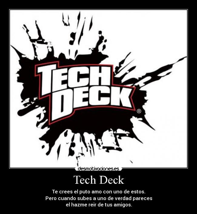 Tech Deck - Te crees el puto amo con uno de estos.
Pero cuando subes a uno de verdad pareces
el hazme reir de tus amigos.