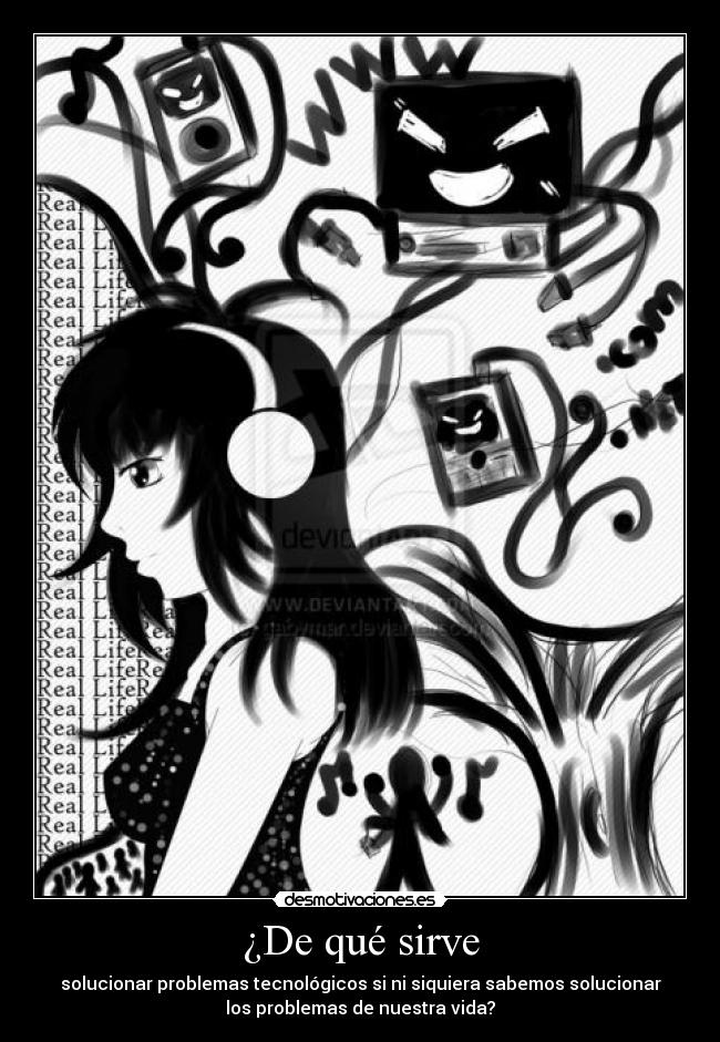 ¿De qué sirve - solucionar problemas tecnológicos si ni siquiera sabemos solucionar
los problemas de nuestra vida?