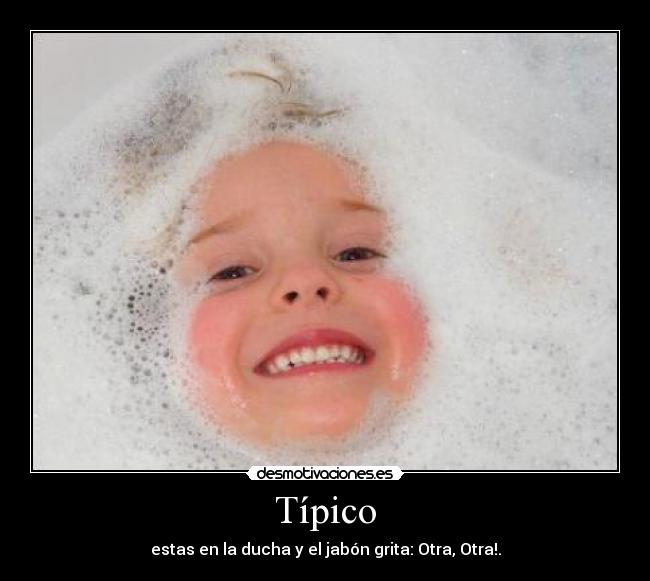 Típico - estas en la ducha y el jabón grita: Otra, Otra!.