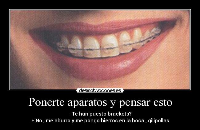 Ponerte aparatos y pensar esto - - Te han puesto brackets?
+ No , me aburro y me pongo hierros en la boca , gilipollas