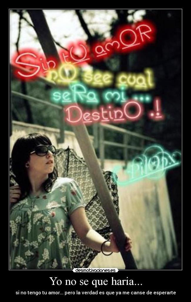 Yo no se que haria... - si no tengo tu amor... pero la verdad es que ya me canse de esperarte