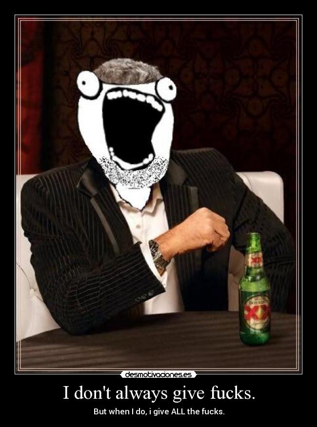 I dont always give fucks. - But when I do, i give ALL the fucks.
