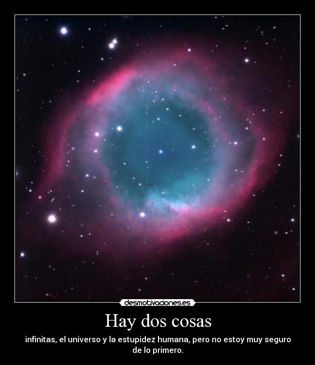 Hay dos cosas - infinitas, el universo y la estupidez humana, pero no estoy muy seguro de lo primero.