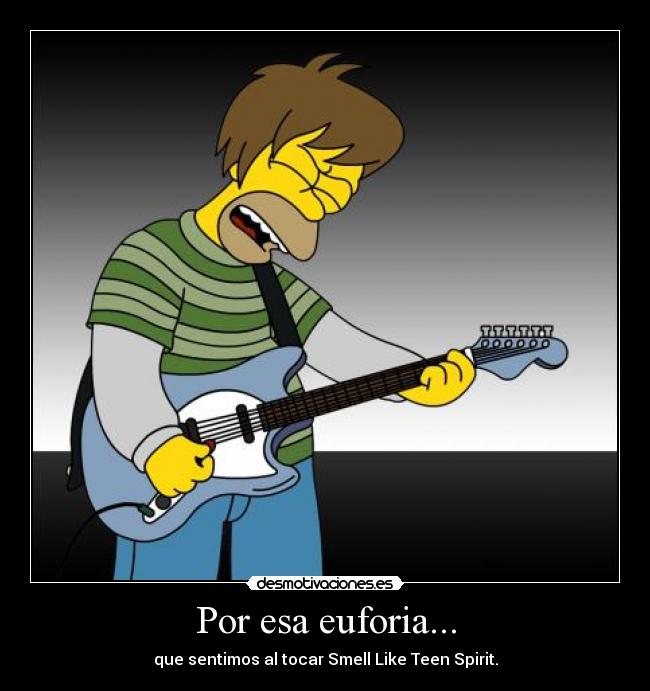 Por esa euforia... - que sentimos al tocar Smell Like Teen Spirit.