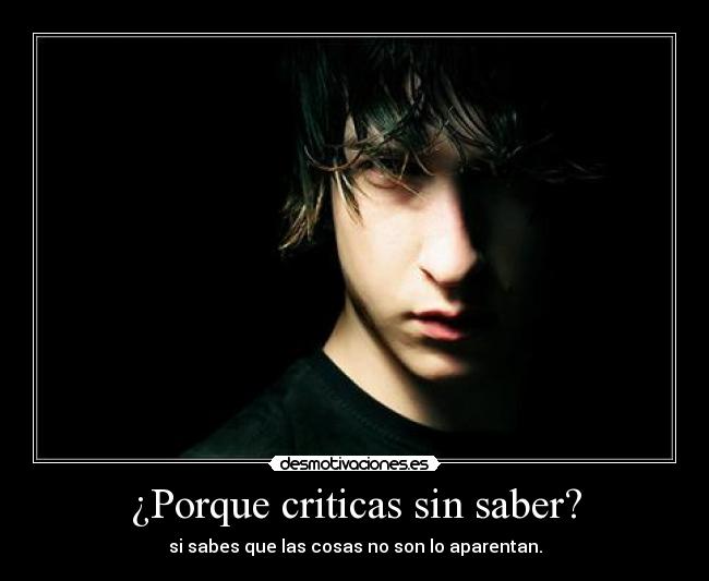 ¿Porque criticas sin saber? - si sabes que las cosas no son lo aparentan.